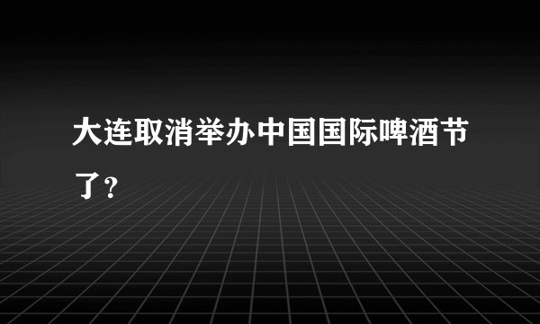 大连取消举办中国国际啤酒节了?