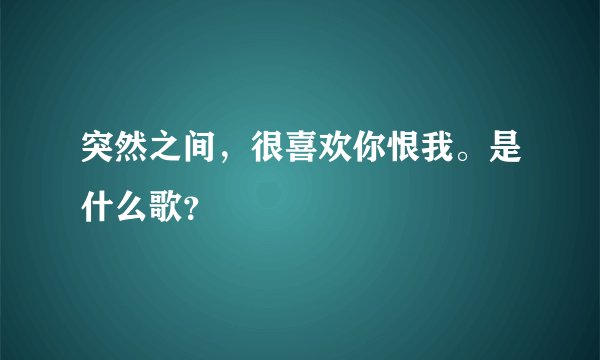 突然之间,很喜欢你恨我。是什么歌?