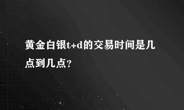 黄金白银t+d的交易时间是几点到几点？