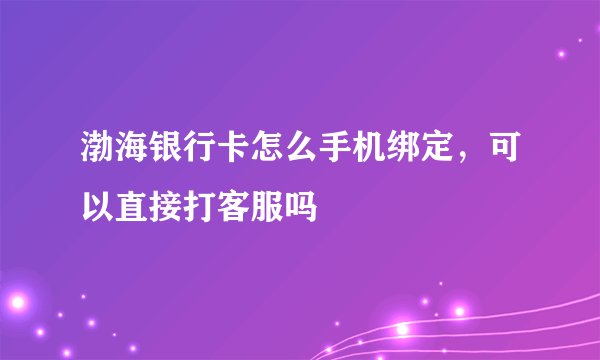 渤海银行卡怎么手机绑定，可以直接打客服吗