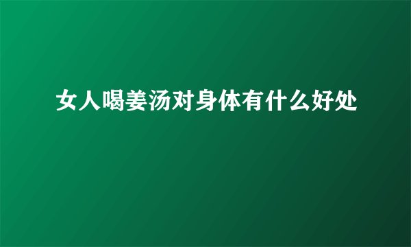 女人喝姜汤对身体有什么好处