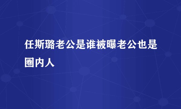任斯璐老公是谁被曝老公也是圈内人