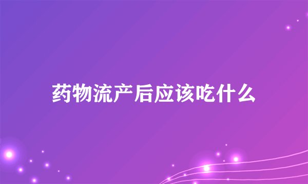 药物流产后应该吃什么