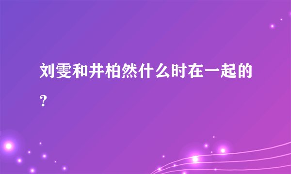 刘雯和井柏然什么时在一起的？