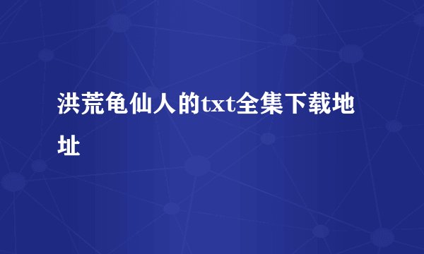 洪荒龟仙人的txt全集下载地址