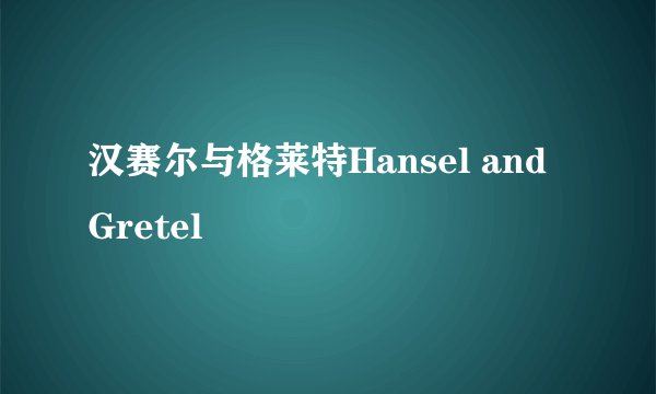 汉赛尔与格莱特Hansel and Gretel