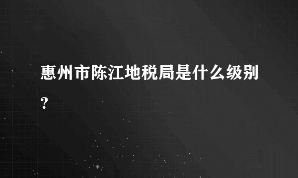 惠州市陈江地税局是什么级别?