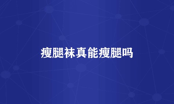 瘦腿袜真能瘦腿吗