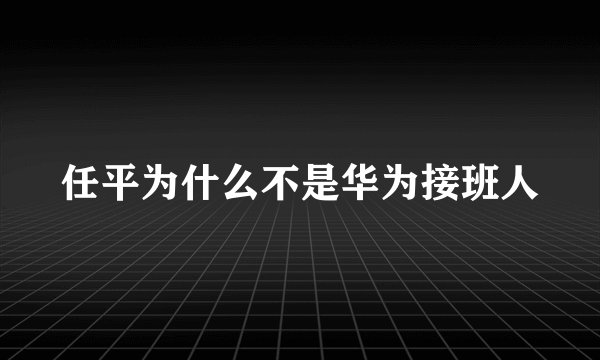 任平为什么不是华为接班人