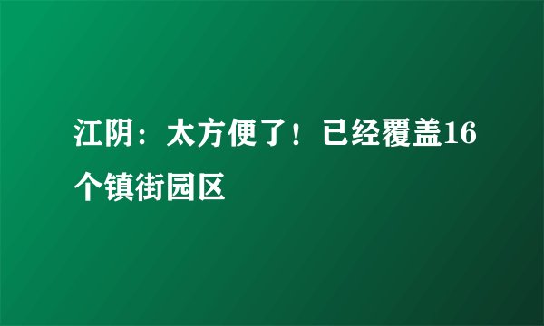 江阴:太方便了!已经覆盖16个镇街园区