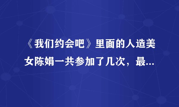 《我们约会吧》里面的人造美女陈娟一共参加了几次，最后成功了么。