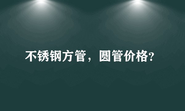 不锈钢方管，圆管价格？