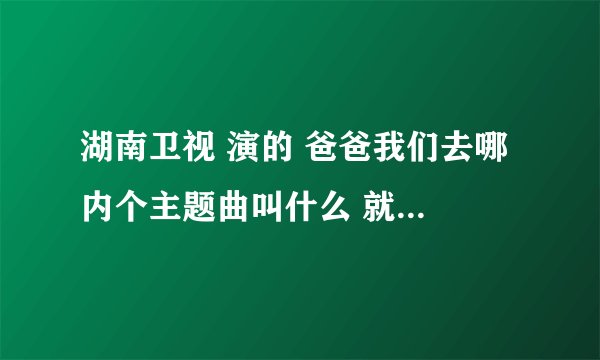 湖南卫视 演的 爸爸我们去哪 内个主题曲叫什么 就是一开始哈几个小孩在唱的内个