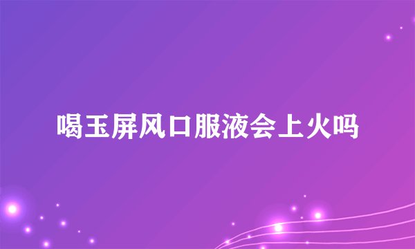 喝玉屏风口服液会上火吗