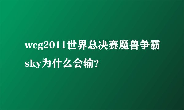 wcg2011世界总决赛魔兽争霸sky为什么会输？
