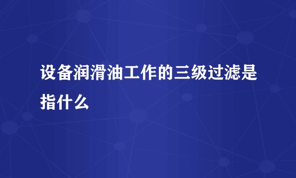 设备润滑油工作的三级过滤是指什么