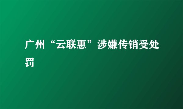 广州“云联惠”涉嫌传销受处罚