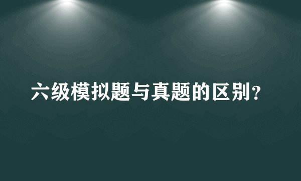 六级模拟题与真题的区别？