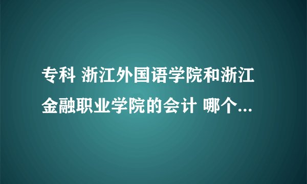 专科 浙江外国语学院和浙江金融职业学院的会计 哪个好（请具体说明原
