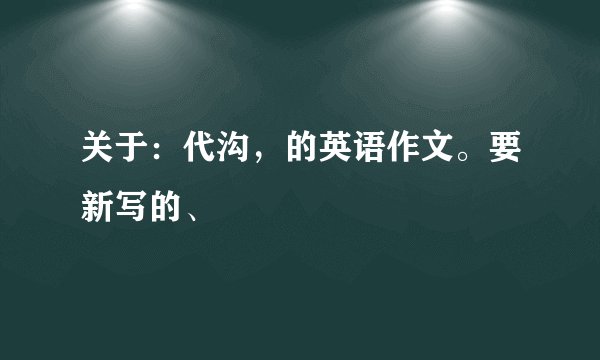 关于：代沟，的英语作文。要新写的、