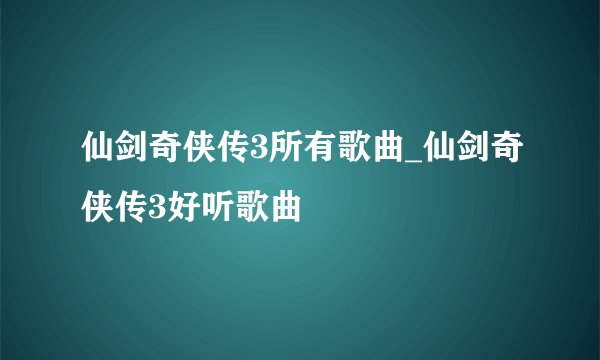 仙剑奇侠传3所有歌曲_仙剑奇侠传3好听歌曲
