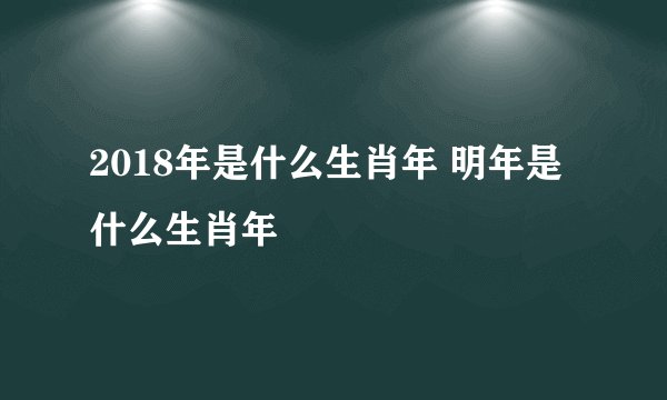 2018年是什么生肖年 明年是什么生肖年