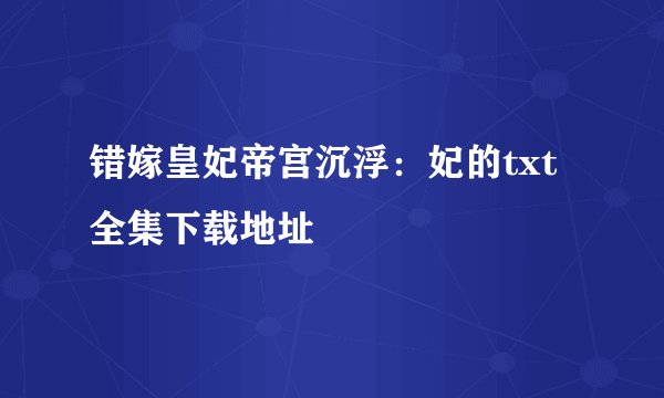错嫁皇妃帝宫沉浮：妃的txt全集下载地址