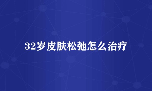 32岁皮肤松弛怎么治疗