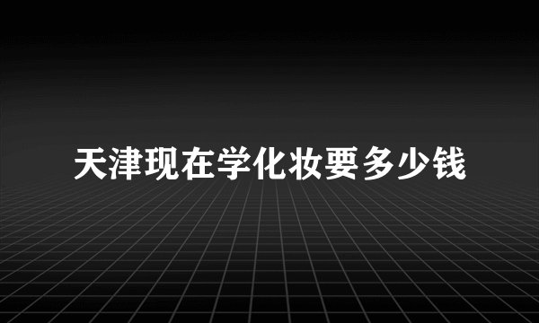 天津现在学化妆要多少钱