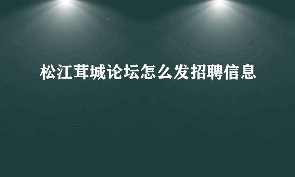 松江茸城论坛怎么发招聘信息