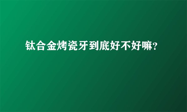 钛合金烤瓷牙到底好不好嘛？