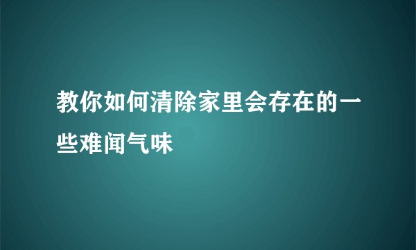 教你如何清除家里会存在的一些难闻气味