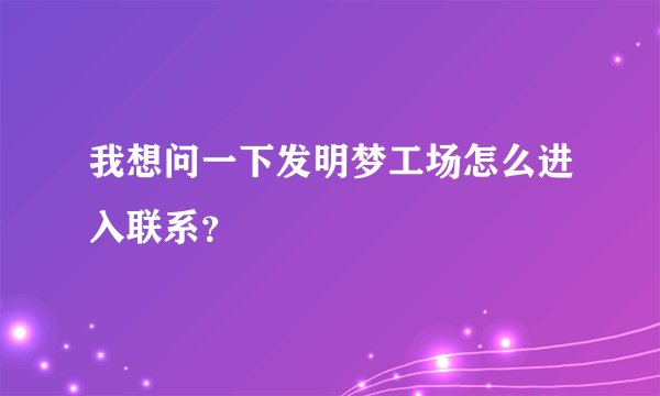 我想问一下发明梦工场怎么进入联系?
