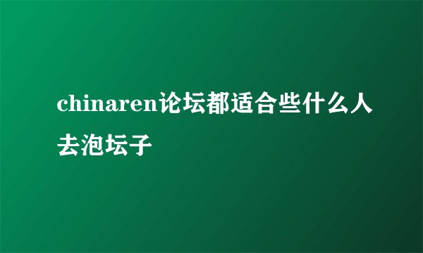 chinaren论坛都适合些什么人去泡坛子