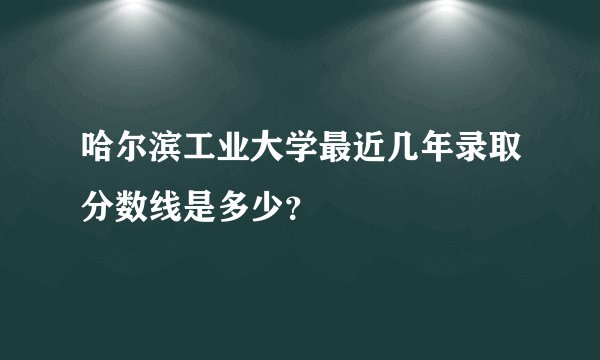 哈尔滨工业大学最近几年录取分数线是多少?