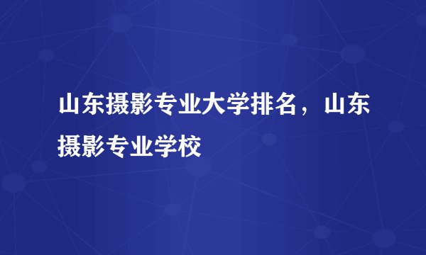 山东摄影专业大学排名，山东摄影专业学校