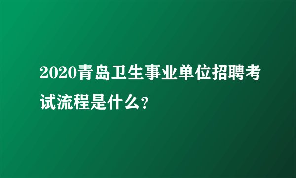 2020青岛卫生事业单位招聘考试流程是什么？