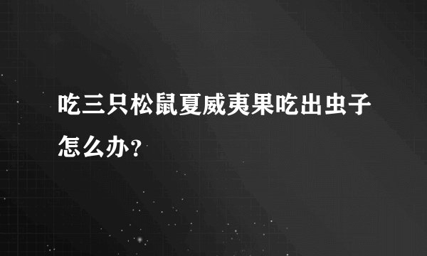 吃三只松鼠夏威夷果吃出虫子怎么办？