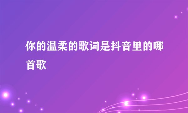 你的温柔的歌词是抖音里的哪首歌
