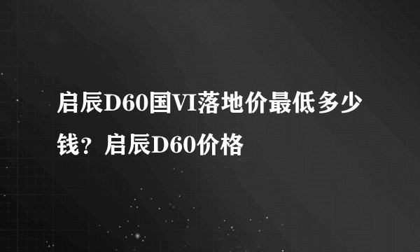 启辰D60国VI落地价最低多少钱？启辰D60价格