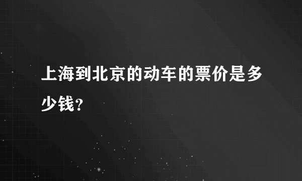 上海到北京的动车的票价是多少钱?