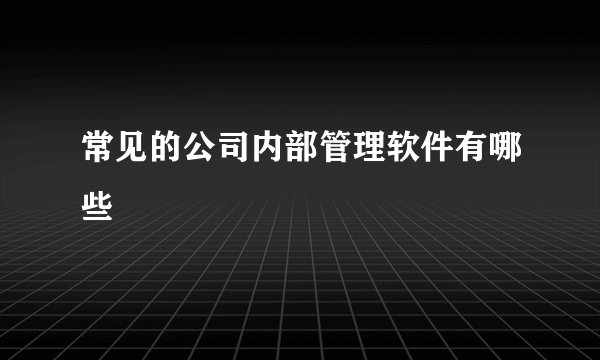常见的公司内部管理软件有哪些