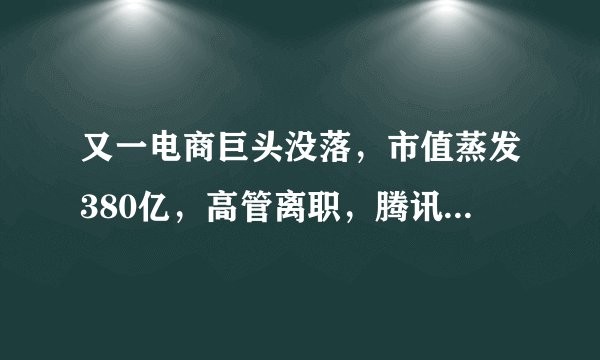 又一电商巨头没落，市值蒸发380亿，高管离职，腾讯也束手无策！