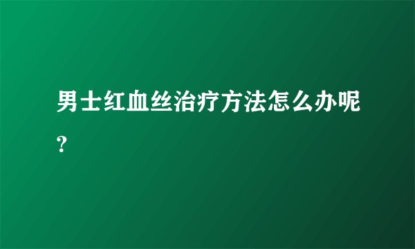男士红血丝治疗方法怎么办呢？