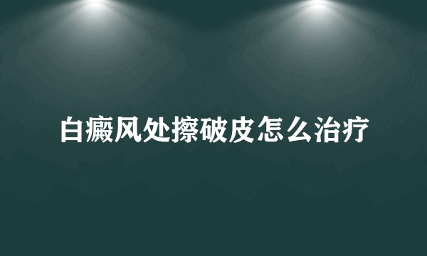 白癜风处擦破皮怎么治疗