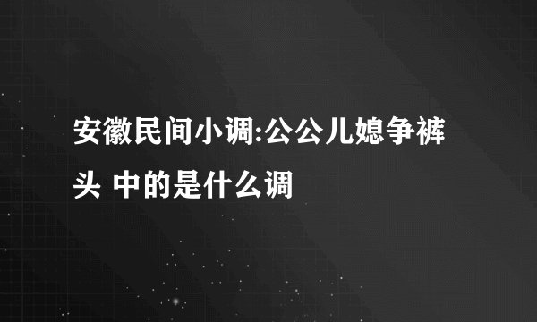 安徽民间小调:公公儿媳争裤头 中的是什么调
