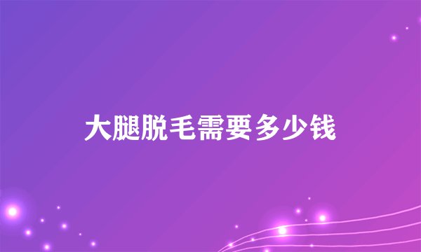 大腿脱毛需要多少钱