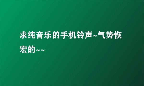 求纯音乐的手机铃声~气势恢宏的~~