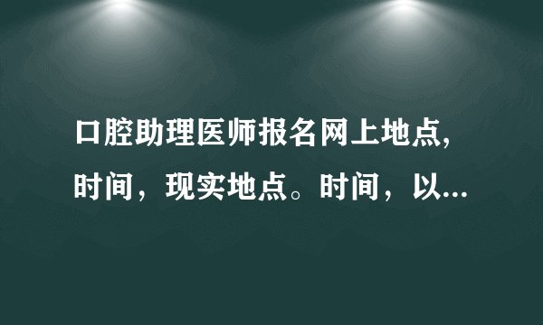 口腔助理医师报名网上地点,时间，现实地点。时间，以及需要什么证件|？