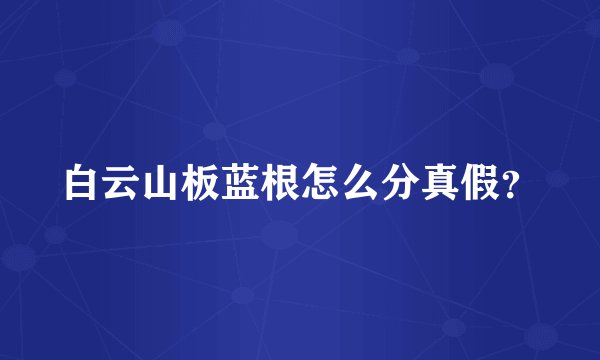 白云山板蓝根怎么分真假?